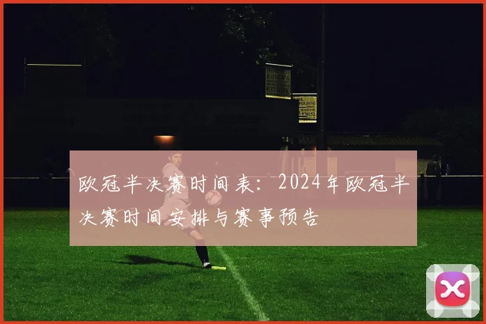 欧冠半决赛时间表:2024年欧冠半决赛时间安排与赛事预告