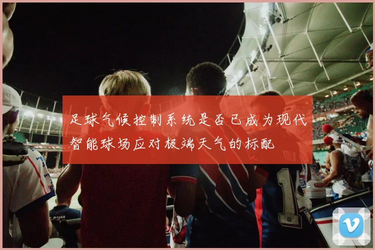 足球气候控制系统是否已成为现代智能球场应对极端天气的标配