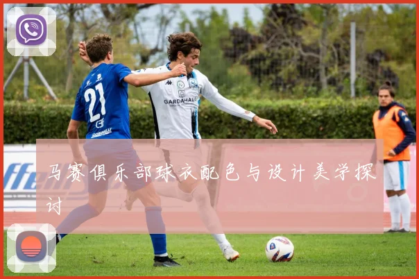 马赛俱乐部球衣配色与设计美学探讨