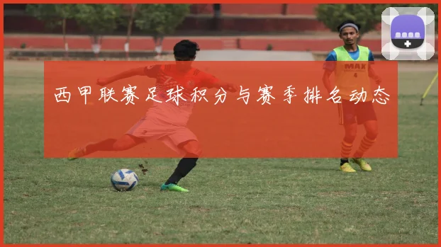 西甲联赛足球积分与赛季排名动态