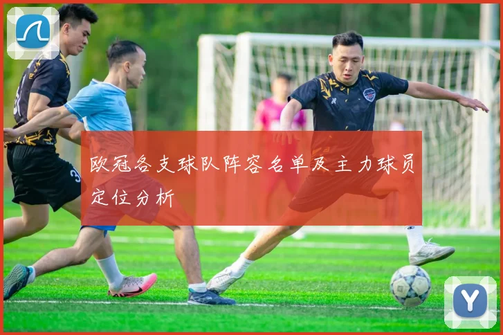 欧冠各支球队阵容名单及主力球员定位分析