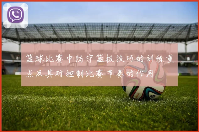 篮球比赛中防守篮板技巧的训练重点及其对控制比赛节奏的作用