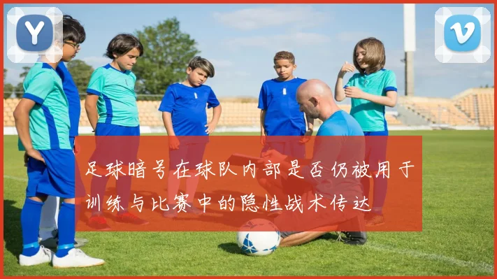 足球暗号在球队内部是否仍被用于训练与比赛中的隐性战术传达