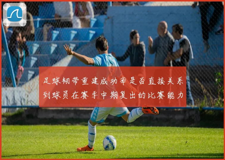 足球韧带重建成功率是否直接关系到球员在赛季中期复出的比赛能力