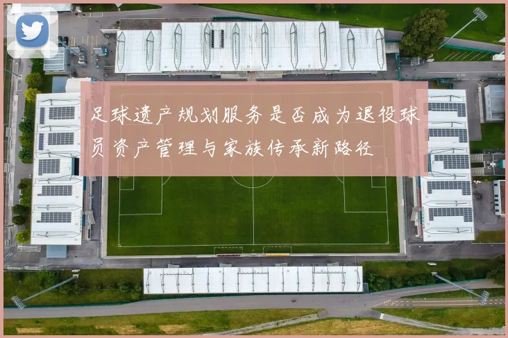 足球遗产规划服务是否成为退役球员资产管理与家族传承新路径