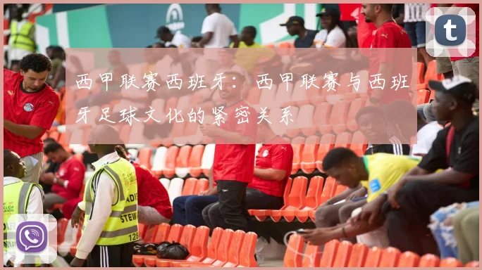 西甲联赛西班牙：西甲联赛与西班牙足球文化的紧密关系