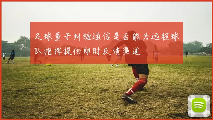 足球量子纠缠通信是否能为远程球队指挥提供即时反馈渠道