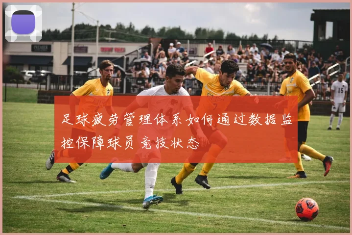 足球疲劳管理体系如何通过数据监控保障球员竞技状态