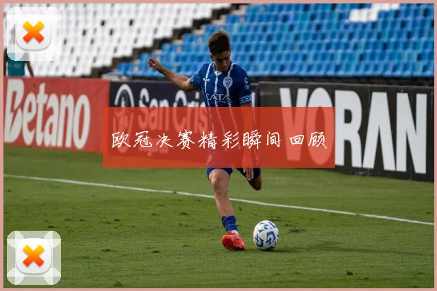 欧冠决赛精彩瞬间回顾