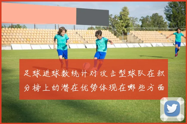 足球进球数统计对攻击型球队在积分榜上的潜在优势体现在哪些方面