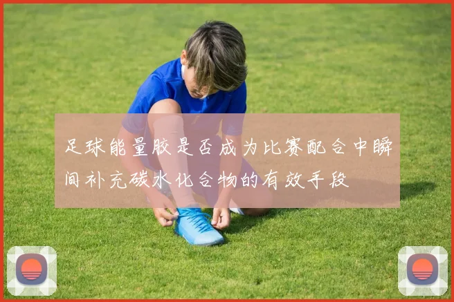 足球能量胶是否成为比赛配合中瞬间补充碳水化合物的有效手段