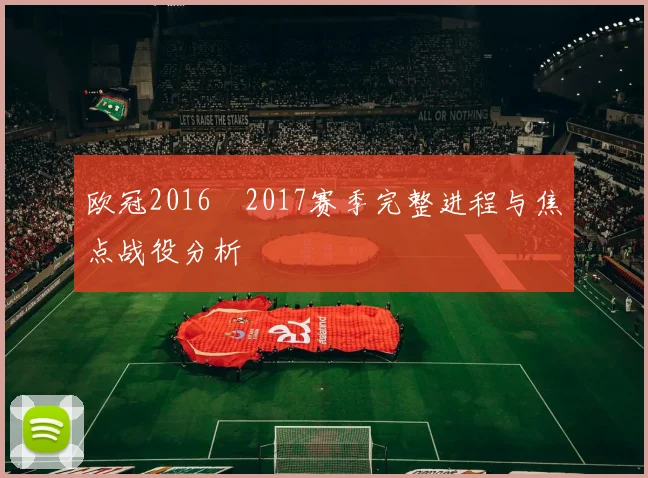 欧冠2016–2017赛季完整进程与焦点战役分析