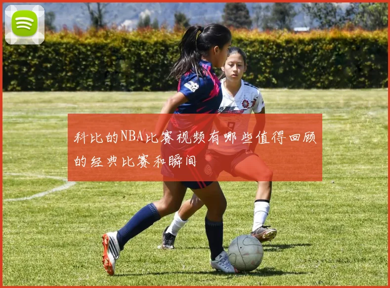 科比的NBA比赛视频有哪些值得回顾的经典比赛和瞬间