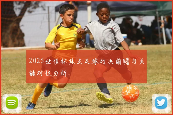 2025世俱杯焦点足球对决前瞻与关键对位分析