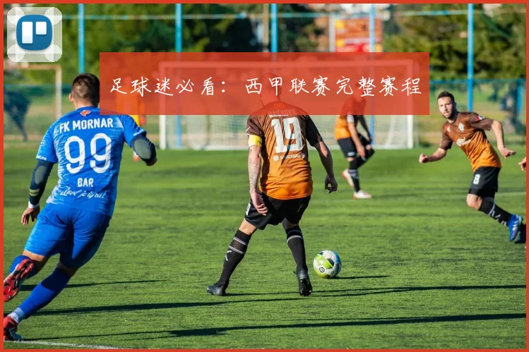 足球迷必看：西甲联赛完整赛程