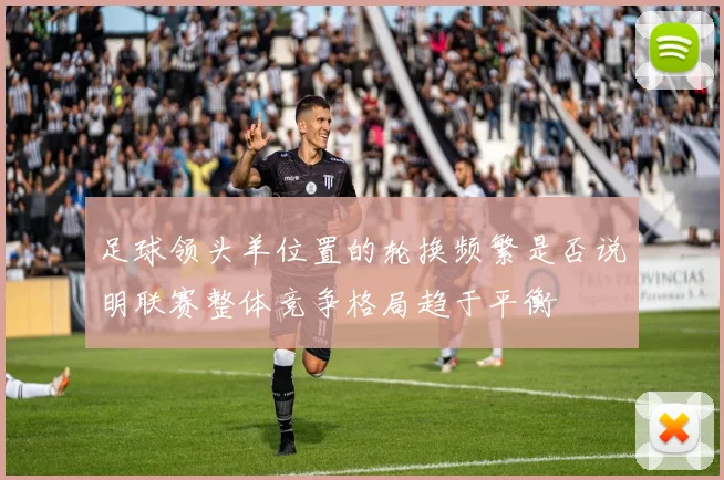 足球领头羊位置的轮换频繁是否说明联赛整体竞争格局趋于平衡